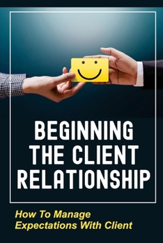 Paperback Beginning The Client Relationship: How To Manage Expectations With Client: Grow Client Relationship Book