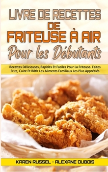 Livre De Recettes De Friteuse � Air Pour Les D�butants: Recettes D�licieuses, Rapides Et Faciles Pour La Friteuse. Faites Frire, Cuire Et R�tir Les Aliments Familiaux Les Plus Appr�ci�s. (Air Fryer Co