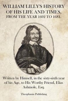 Paperback William Lilly's History of His Life and Times: Written by Himself, in the sixty-sixth year of his Age, to His Worthy Friend, Elias Ashmole, Esq. Book