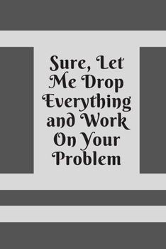 Paperback Sure, Let Me Drop Everything and Work On Your Problem: Lined notebook.Notebook, Journal, Diary, Doodle Book (120Pages, Blank, 6 x 9) Book