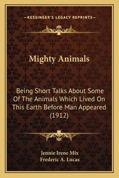 Paperback Mighty Animals: Being Short Talks About Some Of The Animals Which Lived On This Earth Before Man Appeared (1912) Book
