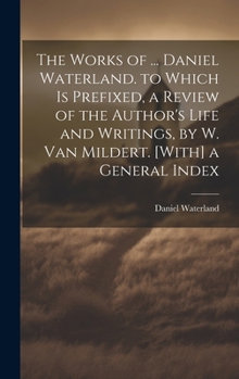 The Works of ... Daniel Waterland. to Which Is Prefixed, a Review of the Author's Life and Writings, by W. Van Mildert. [With] a General Index
