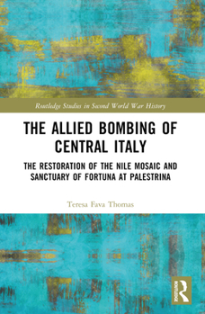 The Allied Bombing of Central Italy: The Restoration of the Nile Mosaic and Sanctuary of Fortuna at Palestrina - Book  of the Routledge Studies in Second World War History
