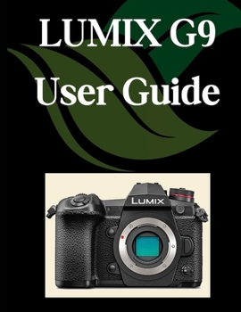 Paperback LUMIX G9 User Guide: A Comprehensive and Detailed Manual for Photographers and Creatives for Beginners and Seniors, Troubleshooting Tips, and Advanced Book