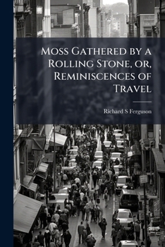 Moss Gathered by a Rolling Stone, or Reminiscences of Travel (Classic Reprint)