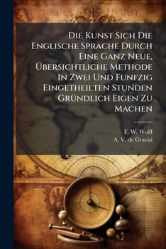 Die Kunst Sich Die Englische Sprache Durch Eine Ganz Neue, Übersichtliche Methode In Zwei Und Funfzig Eingetheilten Stunden Gründlich Eigen Zu Machen...