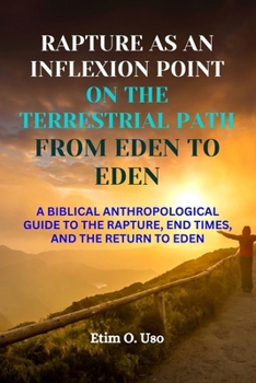 RAPTURE AS AN INFLEXION POINT ON THE TERRESTRIAL PATH FROM EDEN TO EDEN: A BIBLICAL ANTHROPOLOGICAL GUIDE TO THE RAPTURE, END TIMES, AND THE RETURN TO EDEN