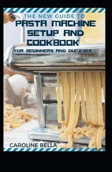 The New Guide To Pasta Machine Setup and Cookbook For Beginners And Dummies