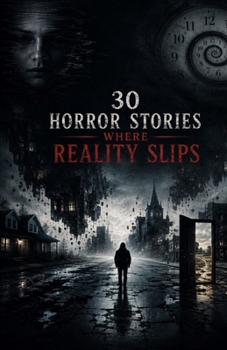 30 Horror Stories Where Reality Slips: Thirty Disturbing Tales of Shifting Memories, Impossible Places, Altered Timelines, Familiar Faces That Change Overnight, When Reality Stops Making Sense