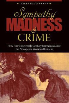 Hardcover Sympathy, Madness, and Crime: How Four Nineteenth-Century Journalists Made the Newspaper Women's Business Book