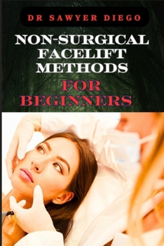 NON-SURGICAL FACELIFT METHODS FOR BEGINNERS: Effective Techniques For Wrinkle Reduction, Skin Tightening, And Youthful Radiance Without Surgery