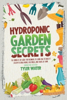 Hydroponic Garden Secrets: The Complete DIY Guide for Beginners to Learn How to Build A System to Grow Plants, Vegetables, And Fruits at Home