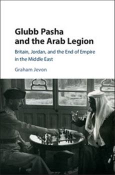 Hardcover Glubb Pasha and the Arab Legion: Britain, Jordan and the End of Empire in the Middle East Book