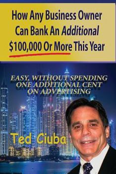 Paperback How Any Business Owner Can Bank An Additional $100,000 Or More This Year: Easy, Without Spending One Additional Cent On Advertising Book