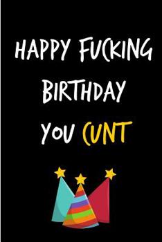 Paperback Happy Fucking Birthday You Cunt: Funny Rude Humorous Birthday Notebook-Cheeky Joke Journal for Bestie/Friend/Her/Him/Sister/Brother/Uncle/Boss -Sarcas Book