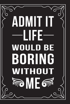 Paperback Admit It... Life Would Be Boring Without Me: This 6"X9" journal features funny relationship quotes, makes great gift idea for Valentines Day, or Anniv Book