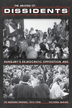 The Making of Dissidents: Hungary’s Democratic Opposition and its Western Friends, 1973-1998 (Russian and East European Studies)