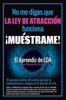 Paperback No Me Digas Que La Ley de Atracción Funciona ¡muéstrame!: 26 Ejemplos Selectos del Archivo de Manifestaciones Y Milagros de El Aprendiz de Loa. [Spanish] Book