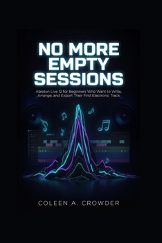 Paperback No More Empty Sessions: Ableton Live 12 for Beginners Who Want to Write, Arrange, and Export Their First Electronic Track Book