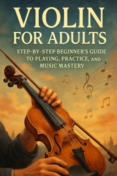 Violin for Adults: Step-by-Step Beginner’s Guide to Playing, Practice, and Music Mastery