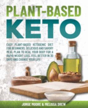 Plant-Based Keto: Easy Plant-Based Ketogenic Diet for Beginners. Delicious and Savory Meal Plan to Heal Your Body for a Rapid Weight Loss. Feel Better in 30 Days and Change Your Life