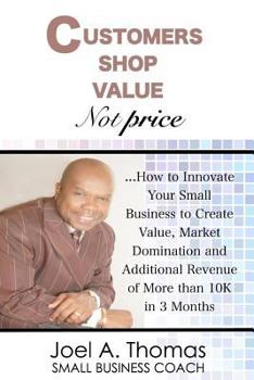 Paperback Customers Shop Value, Not Price: How to Innovate Your Small Business to Create Value, Market Domination and Additional Revenue of More than 10K in 3 M Book