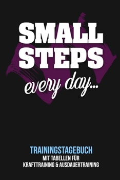 Small Steps Every Day - Trainingstagebuch : Tagebuch Tabellen F?r Krafttraining + Ausdauertraining Fitness Studio Gym Sport