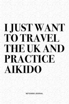 Paperback I Just Want To Travel The UK And Practice Aikido: A 6x9 Inch Notebook Diary Journal With A Bold Text Font Slogan On A Matte Cover and 120 Blank Lined Book