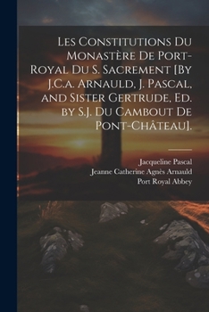 Paperback Les Constitutions Du Monastère De Port-Royal Du S. Sacrement [By J.C.a. Arnauld, J. Pascal, and Sister Gertrude, Ed. by S.J. Du Cambout De Pont-Châtea [French] Book