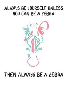 Always Be Yourself Unless You Can Be A Zebra Then Always Be A Zebra: Cute Zebra Lovers Journal / Notebook / Diary / Birthday Gift (6x9 - 110 Blank Lined Pages)