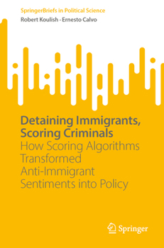 Paperback Detaining Immigrants, Scoring Criminals: How Scoring Algorithms Transformed Anti-Immigrant Sentiments Into Policy Book