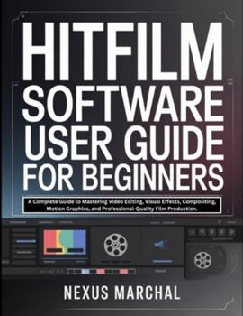 Paperback Hitfilm Software User Guide for Beginners: A Complete Guide to Mastering Video Editing, Visual Effects, Compositing, Motion Graphics, and Professional Book