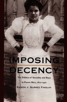Imposing Decency: The Politics of Sexuality and Race in Puerto Rico, 1870-1920