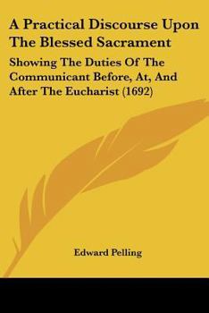 Paperback A Practical Discourse Upon The Blessed Sacrament: Showing The Duties Of The Communicant Before, At, And After The Eucharist (1692) Book