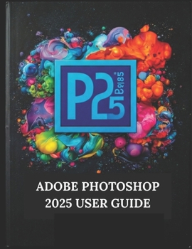 Paperback Adobe Photoshop 2025 User Guide: Your Step-by-Step Guide with Illustrated Manual with Tips, Tricks, and Shortcuts Book