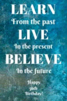 Learn From The Past Live In The Present Believe In The Future Happy 56th Birthday!: Learn From The Past 56th Birthday Card Quote Journal / Notebook / ... Gift (6 x 9 - 110 Blank Lined Pages)