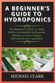 Paperback Hydroponics: The Beginner's Guide to Easily Build a Sustainable Hydroponic System at Home to grow fruits, herbs and vegetables. Book