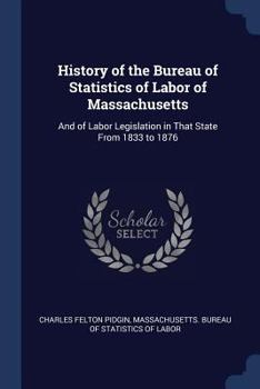 Paperback History of the Bureau of Statistics of Labor of Massachusetts: And of Labor Legislation in That State From 1833 to 1876 Book