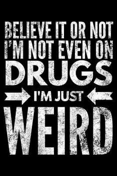 Believe it or not I'm not even on drugs I'm just weird: Notebook (Journal, Diary) for those who love sarcasm - 120 lined pages to write in