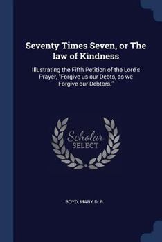 Paperback Seventy Times Seven, or The law of Kindness: Illustrating the Fifth Petition of the Lord's Prayer, "Forgive us our Debts, as we Forgive our Debtors." Book