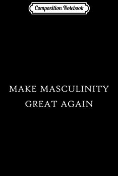 Composition Notebook: Make Masculinity Great Again Funny Dad Brother Father Gift  Journal/Notebook Blank Lined Ruled 6x9 100 Pages