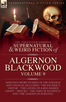 The Collected Shorter Supernatural & Weird Fiction of Algernon Blackwood: Volume 9: Nineteen Short Stories of the Strange and Unusual Including 'The ... of Sacrifice' and 'The Garden of Survival'