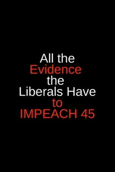 All the Evidence the Liberals Have to Impeach 45: Blank Trump journal GAG Gift for your favorite liberal or Never-Trumper, perfect for your ... your crazy uncle (alternative birthday card)