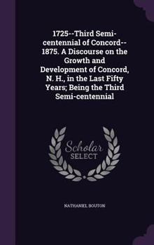 Hardcover 1725--Third Semi-centennial of Concord--1875. A Discourse on the Growth and Development of Concord, N. H., in the Last Fifty Years; Being the Third Se Book