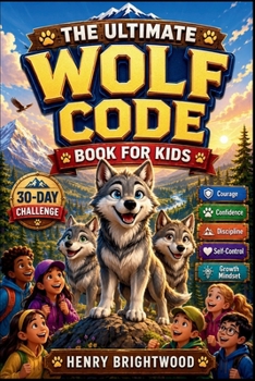 The Ultimate Wolf Code Book For Kids: Build Courage, Confidence, Discipline, Emotional Control, and a Growth Mindset Through Powerful Stories, Life Lessons, and Real-Life Practice