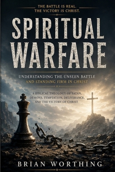 Spiritual Warfare: Understanding the Unseen Battle and Standing Firm in Christ: A Biblical Theology of Satan, Demons, Temptation, Deliverance, and the Victory of Christ.