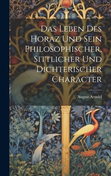 Das Leben Des Horaz Und Sein Philosophischer, Sittlicher Und Dichterischer Character