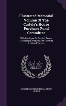 Hardcover Illustrated Memorial Volume Of The Carlyle's House Purchase Fund Committee: With Catalogue Of Carlyle's Books, Manuscripts, Pictures And Furniture Exh Book