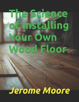 The Science of Installing Your Own Wood Floor (The Science of Everything)