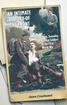 Hardcover An Intimate History of the Front: Masculinity, Sexuality, and German Soldiers in the First World War Book